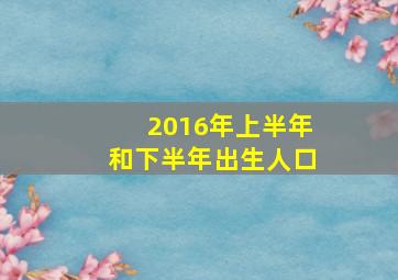 2016年上半年和下半年出生人口