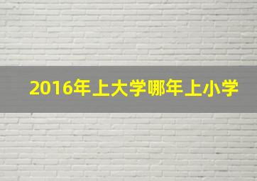 2016年上大学哪年上小学