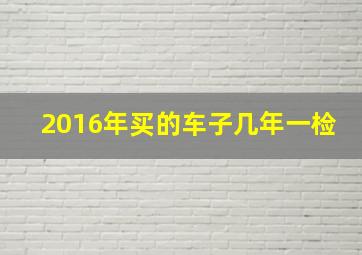 2016年买的车子几年一检