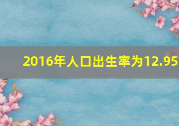 2016年人口出生率为12.95