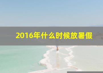 2016年什么时候放暑假