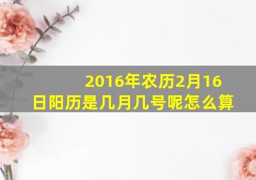 2016年农历2月16日阳历是几月几号呢怎么算