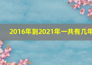 2016年到2021年一共有几年