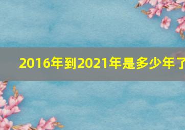 2016年到2021年是多少年了