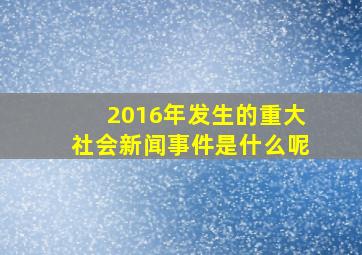 2016年发生的重大社会新闻事件是什么呢