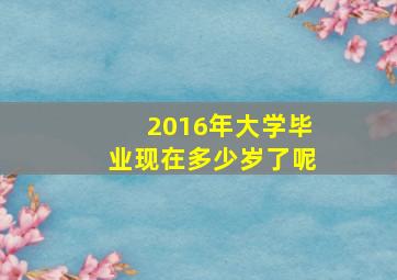 2016年大学毕业现在多少岁了呢