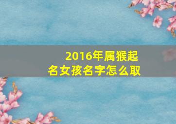 2016年属猴起名女孩名字怎么取