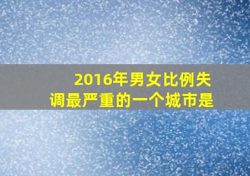 2016年男女比例失调最严重的一个城市是