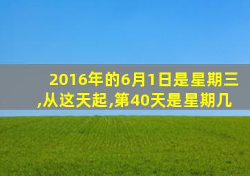 2016年的6月1日是星期三,从这天起,第40天是星期几