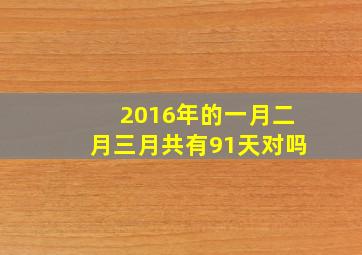 2016年的一月二月三月共有91天对吗