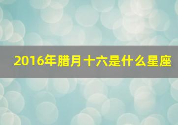 2016年腊月十六是什么星座