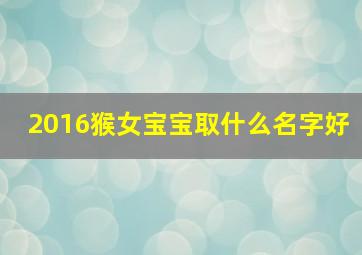 2016猴女宝宝取什么名字好