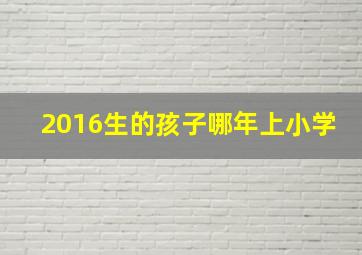 2016生的孩子哪年上小学