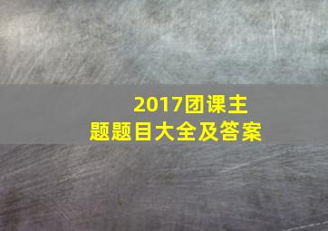 2017团课主题题目大全及答案