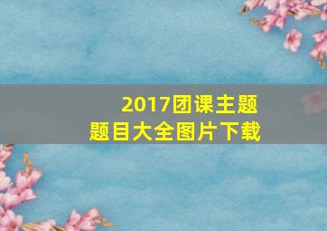 2017团课主题题目大全图片下载