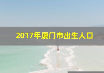 2017年厦门市出生人口