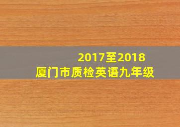 2017至2018厦门市质检英语九年级