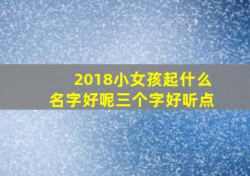 2018小女孩起什么名字好呢三个字好听点