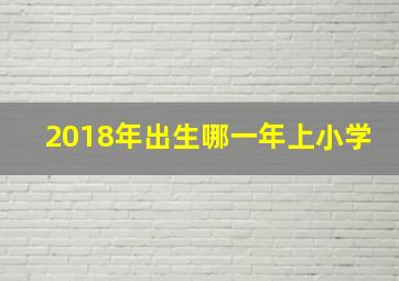 2018年出生哪一年上小学