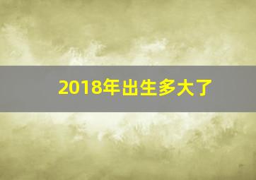 2018年出生多大了