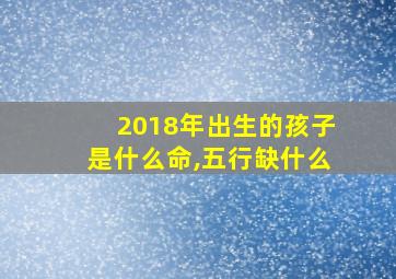 2018年出生的孩子是什么命,五行缺什么