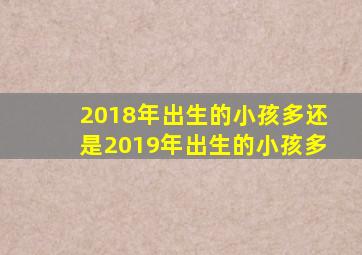 2018年出生的小孩多还是2019年出生的小孩多