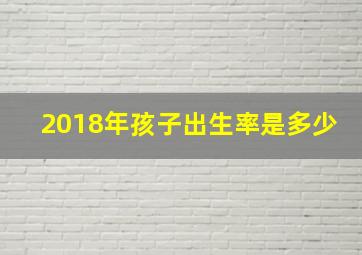 2018年孩子出生率是多少