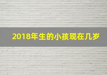 2018年生的小孩现在几岁