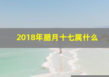 2018年腊月十七属什么