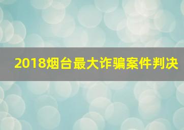 2018烟台最大诈骗案件判决