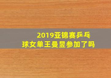 2019亚锦赛乒乓球女单王曼昱参加了吗