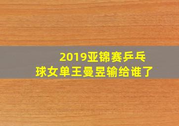 2019亚锦赛乒乓球女单王曼昱输给谁了