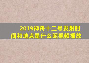 2019神舟十二号发射时间和地点是什么呢视频播放