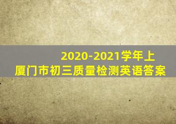 2020-2021学年上厦门市初三质量检测英语答案