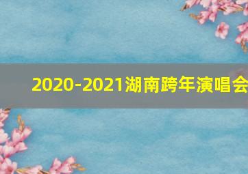 2020-2021湖南跨年演唱会