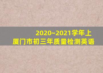 2020~2021学年上厦门市初三年质量检测英语