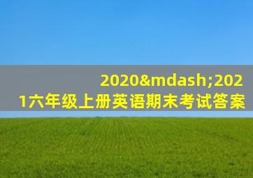 2020—2021六年级上册英语期末考试答案