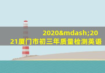 2020—2021厦门市初三年质量检测英语