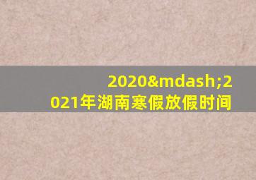 2020—2021年湖南寒假放假时间