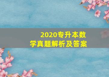 2020专升本数学真题解析及答案