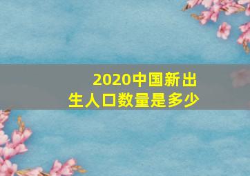 2020中国新出生人口数量是多少