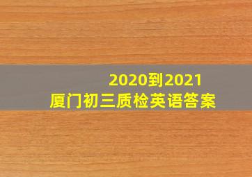 2020到2021厦门初三质检英语答案