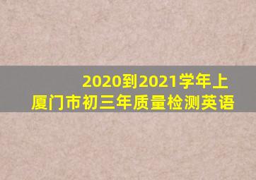 2020到2021学年上厦门市初三年质量检测英语