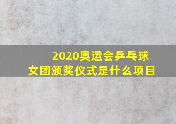 2020奥运会乒乓球女团颁奖仪式是什么项目