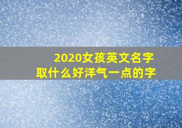 2020女孩英文名字取什么好洋气一点的字