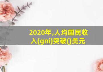 2020年,人均国民收入(gni)突破()美元