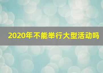 2020年不能举行大型活动吗