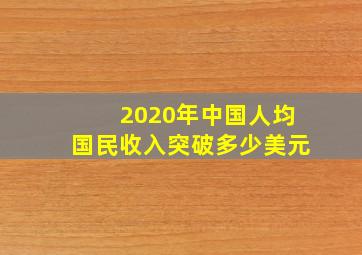 2020年中国人均国民收入突破多少美元