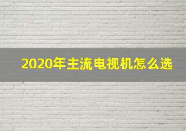 2020年主流电视机怎么选