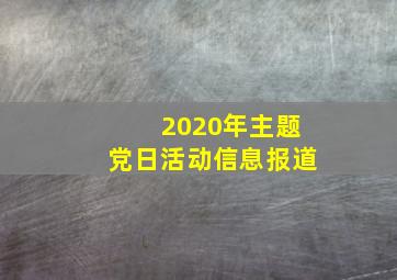 2020年主题党日活动信息报道